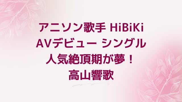 【高山響歌】アニソン歌手 HiBiKi AVデビュー シングル 人気絶頂期が夢！高山響歌