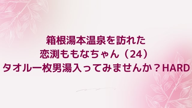 【恋渕ももな】箱根湯本温泉を訪れた恋渕ももなちゃん（24）タオル一枚男湯入ってみませんか？HARD