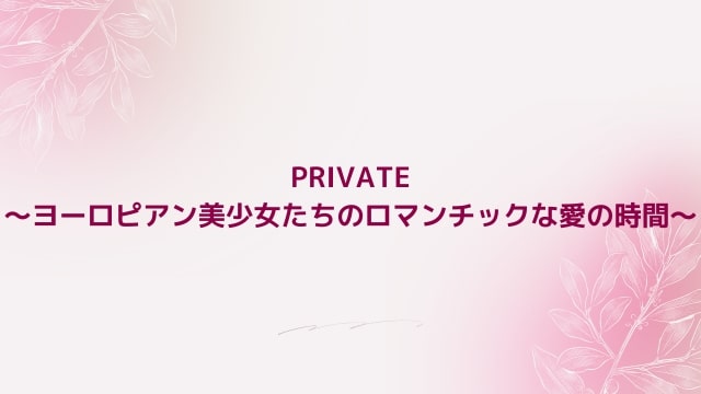 PRIVATE～ヨーロピアン美少女たちのロマンチックな愛の時間～