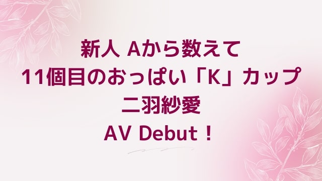 【二羽紗愛】新人 Aから数えて11個目のおっぱい「K」カップ 二羽紗愛 AV Debut！