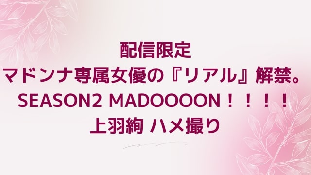 配信限定 マドンナ専属女優の『リアル』解禁。SEASON2 MADOOOON！！！！上羽絢 ハメ撮り