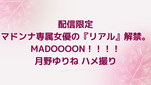 配信限定 マドンナ専属女優の『リアル』解禁。MADOOOON！！！！月野ゆりね ハメ撮り