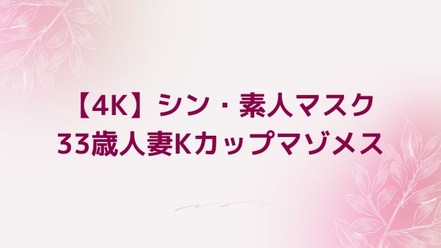 【4K】シン・素人マスク 33歳人妻Kカップマゾメス