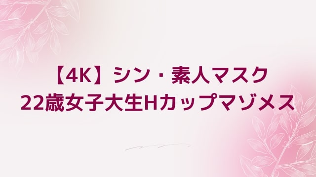 【4K】シン・素人マスク 22歳女子大生Hカップマゾメス