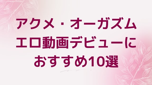 アクメ・オーガズムエロ動画デビューにおすすめ10選｜アクメ・オーガズム好きに人気アダルト作品【FANZA動画】