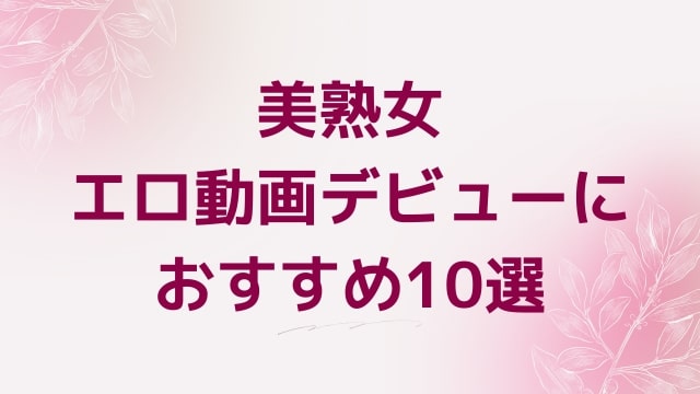 美熟女エロ動画デビューにおすすめ10選｜美熟女好きに人気アダルト作品【FANZA動画】