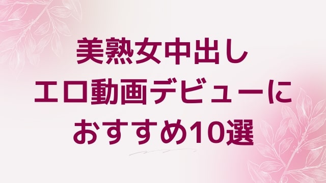 美熟女中出しエロ動画デビューにおすすめ10選｜美熟女中出し好きに人気アダルト作品【FANZA動画】