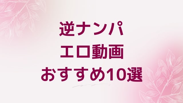 逆ナンパエロ動画おすすめ10選！逆ナンパ好きに人気アダルト作品【FANZA動画】