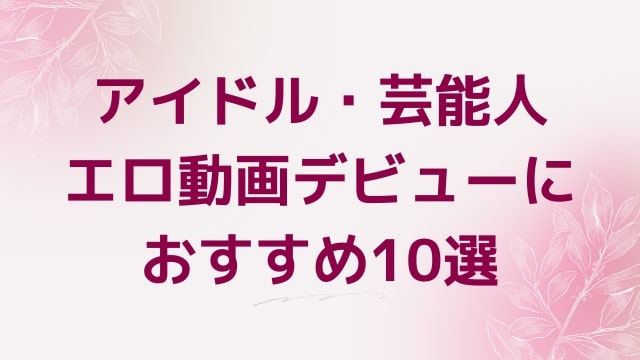 アイドル・芸能人エロ動画デビューにおすすめ10選｜アイドル・芸能人好きに人気アダルト作品【FANZA動画】