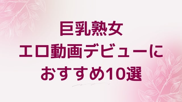 巨乳熟女エロ動画デビューにおすすめ10選｜巨乳熟女好きに人気アダルト作品【FANZA動画】