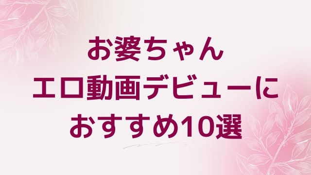 お婆ちゃんエロ動画デビューにおすすめ10選｜お婆ちゃん好きに人気アダルト作品【FANZA動画】