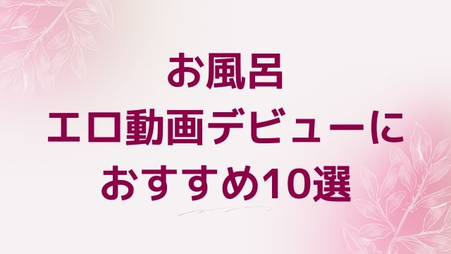 お風呂エロ動画デビューにおすすめ10選｜お風呂好きに人気アダルト作品【FANZA動画】