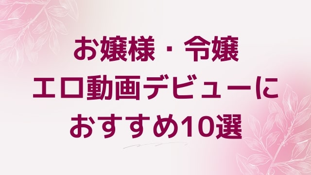 お嬢様・令嬢エロ動画デビューにおすすめ10選｜お嬢様・令嬢好きに人気アダルト作品【FANZA動画】