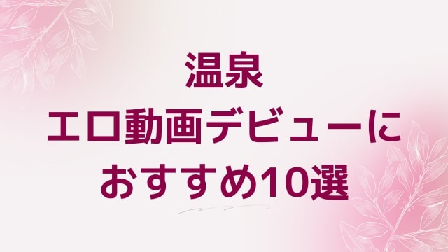 温泉エロ動画デビューにおすすめ10選｜温泉好きに人気アダルト作品【FANZA動画】